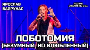 Ярослав Баярунас - Лоботомия (Безумный, но влюбленный) (мюзикл «Лабиринты сна»)