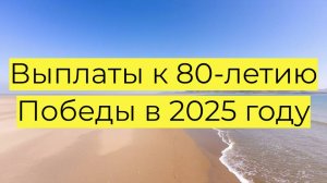 Выплаты к 80-летию Победы в 2025 году