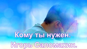 Кому ты нужен. Игорь Саломахин.