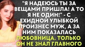 -Я надеюсь, ты за вещами пришла! А то я не один! - с ехидной улыбкой произнес муж, а за ним...