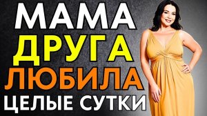 МАМА ДРУГА МОГЛА ЦЕЛЫЕ СУТКИ... В ЕЁ ТО ВОЗРАСТЕ...
