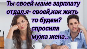 Истории из жизни."Ты своей маме зарплату отдал,я своей ...как жить то будем? -спрашивала жена мужа..