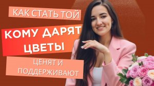 КАК СТАТЬ ТОЙ, КОМУ ДАРЯТ ЦВЕТЫ, ЦЕНЯТ И ПОДДЕРЖИВАЮТ