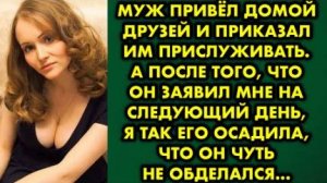 Муж привёл домой друзей и приказал им прислуживать. А после того, что он заявил мне на следующий...