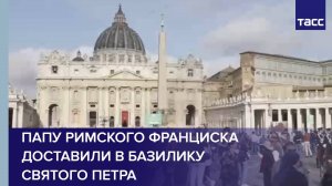 Папу Римского Франциска доставили в базилику Святого Петра