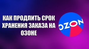 КАК ПРОДЛИТЬ СРОК ХРАНЕНИЯ ЗАКАЗА НА ОЗОНЕ
