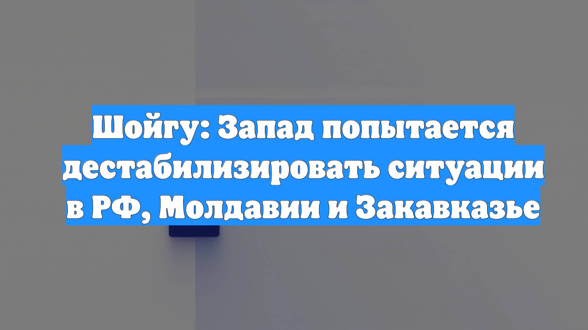 Шойгу: Запад попытается дестабилизировать ситуации в РФ, Молдавии и Закавказье