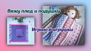 Вяжу плед и подушку/играю в игрушки
