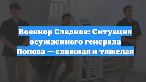 Военкор Сладков: Ситуация осужденного генерала Попова — сложная и тяжелая