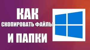 Как скопировать файлы и папки в Виндовс