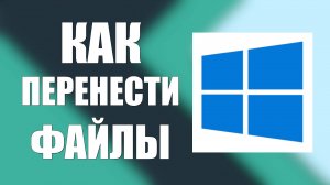 Как перенести файлы и папки в Windows