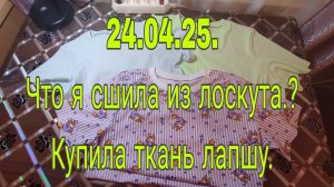 25.04.25 /.ЧТО ЖЕ Я СШИЛА ИЗ ЛОСКУТА? КУПИЛА ТКАНЬ ЛАПША.
