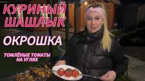 КУРИНЫЙ ШАШЛЫК НА МАНГАЛЕ, ТОМЛЁНЫЕ ТОМАТЫ И ОКРОШКА