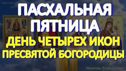 Пасхальная Пятница. День четырех икон Пресвятой Богородицы. Просите о важном, у молитвы особая сила
