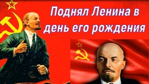Поднял Ленина в день его рождения.