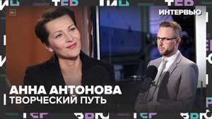 Анна Антонова: Театральная жизнь и творческий путь — Интервью Москва 24