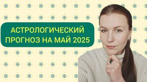АСТРОЛОГИЧЕСКИЙ ПРОГНОЗ НА МАЙ 2025 ГОДА