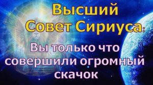 Вы только что совершили огромный скачок ~ Высший Совет Сириуса