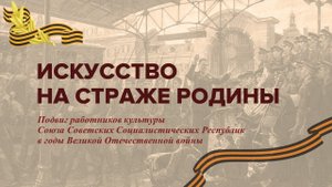 Искусство на страже Родины. Подвиг работников культуры СССР в годы Великой Отечественной войны