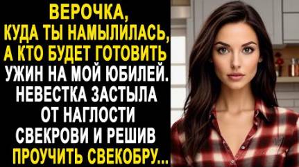 -Верочка, куда ты намылилась, а кто будет готовить ужин на мой юбилей...Невестка застыла от наглости