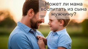 Может ли мама воспитать из сына мужчину?