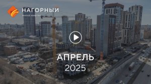 «Нагорный»: ход строительства, апрель 2025 г.