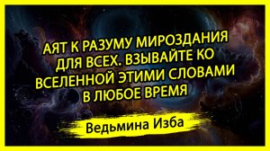 АЯТ К РАЗУМУ МИРОЗДАНИЯ. ДЛЯ ВСЕХ. ВЗЫВАЙТЕ КО ВСЕЛЕННОЙ ЭТИМИ СЛОВАМИ. В ЛЮБОЕ ВРЕМЯ