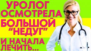 Уролог осмотрела БОЛЬШОЙ И КРЕПКИЙ "НЕДУГ". К счастью, ЗНАЛА КАК ТАКОЙ ЛЕЧИТЬ...