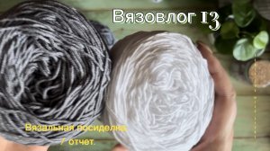 Вязовлог 13. Вязальная посиделка «мой уютный дом», 1 отчет.