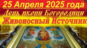 День Иконы Богородицы ЖИВОНОСНЫЙ ИСТОЧНИК 25 апреля 2025 года