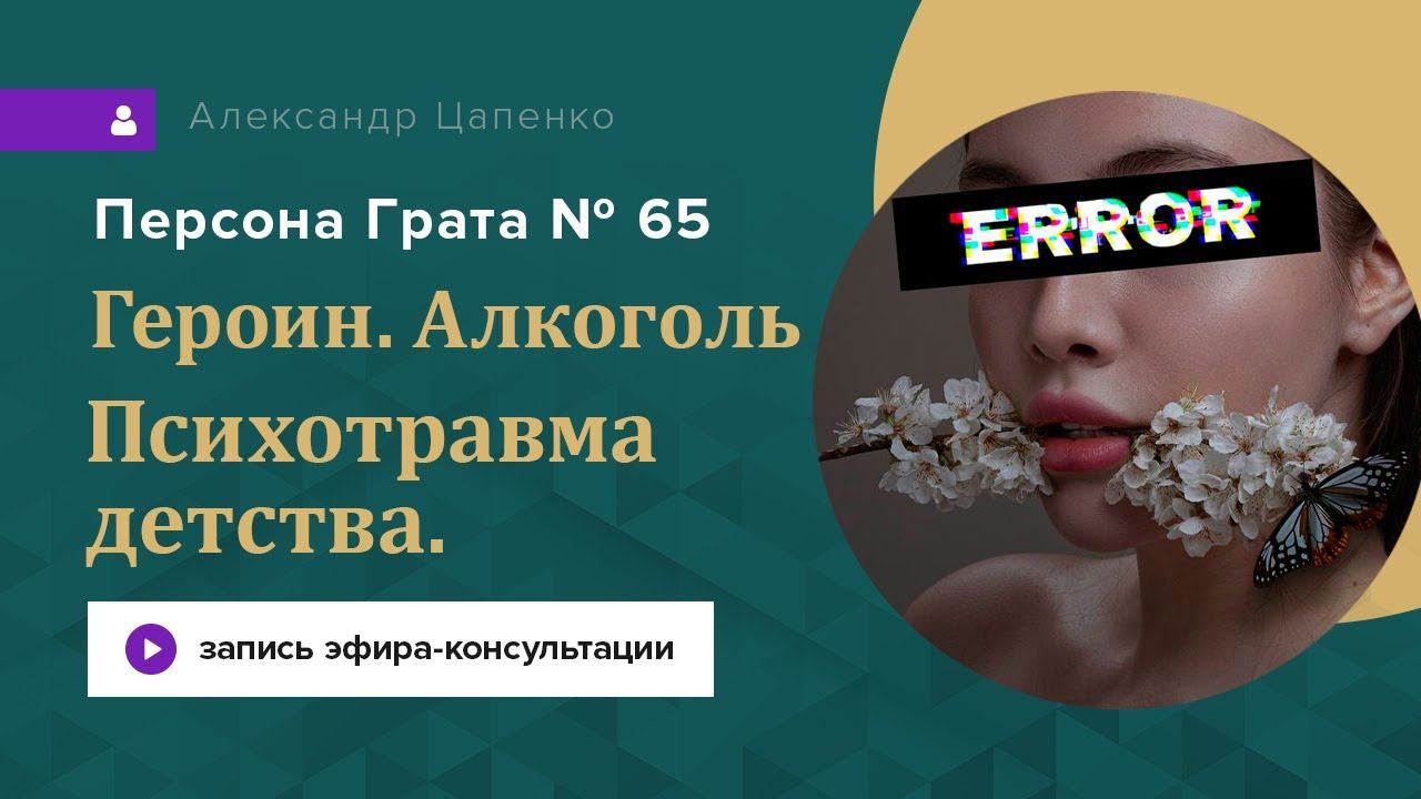 Героин. Алкоголь. Психотравма детства. Страхи. Запись эфира-консультации «Персона Грата 65»
