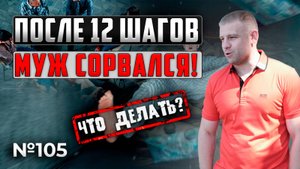 После 12 шагов муж алкоголик сорвался | Что делать?
