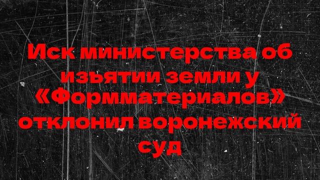 Иск министерства об изъятии земли у «Формматериалов» отклонил воронежский суд