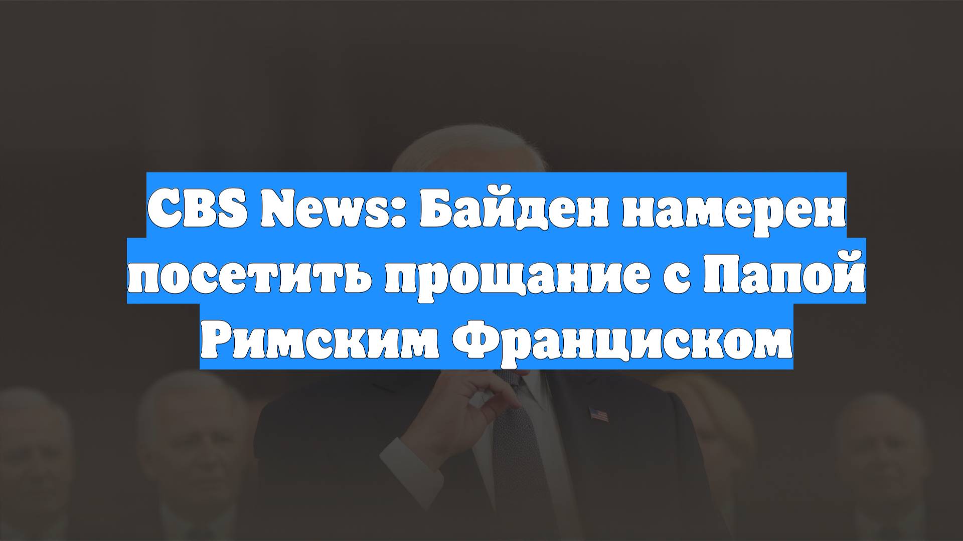 CBS News: Байден намерен посетить прощание с Папой Римским Франциском