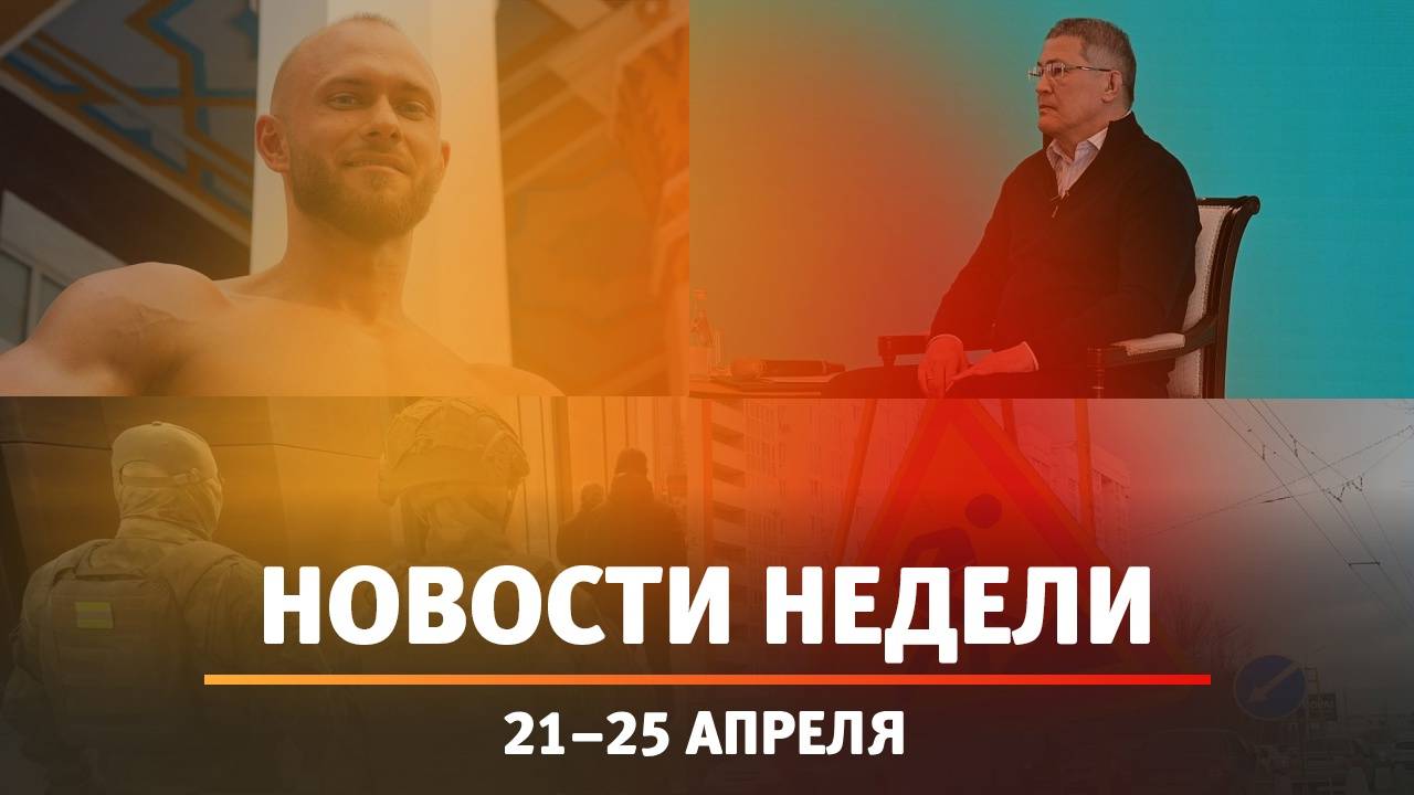 Итоги Новости Уфы и Башкирии | Главное за неделю с 21 по 25 апреля