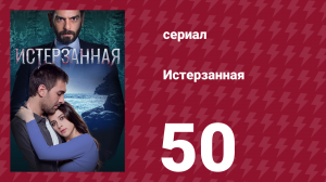 Истерзанная 50 серия (сериал, 2018)