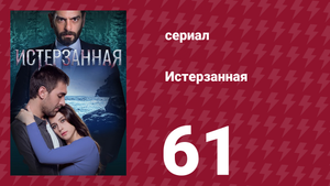 Истерзанная 61 серия (сериал, 2018)