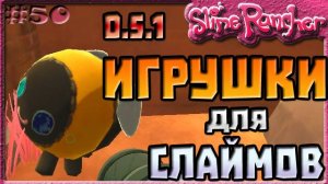 ИГРУШКИ ДЛЯ СЛАЙМОВ ИЗ ОБНОВЛЕНИЯ 0.5.1 | Slime Rancher [50]