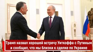 Трамп назвал хорошей встречу Уиткоффа с Путиным и сообщил, что мы близки к сделке по Украине
