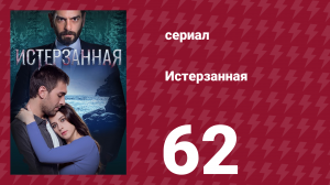 Истерзанная 62 серия (сериал, 2018)
