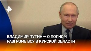 "Поздравляю весь личный состав". Путин — о завершении операции по освобождению Курской области