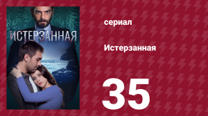 Истерзанная 35 серия (сериал, 2018)