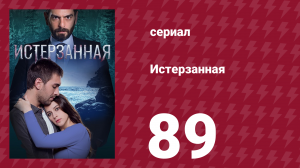 Истерзанная 89 серия (сериал, 2018)