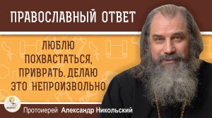 ЛЮБЛЮ ПОХВАСТАТЬСЯ, ПРИВРАТЬ. ДЕЛАЮ ЭТО НЕПРОИЗВОЛЬНО. Протоиерей Александр Никольский