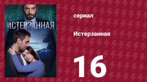 Истерзанная 16 серия (сериал, 2018)