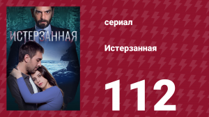 Истерзанная 112 серия (сериал, 2018)