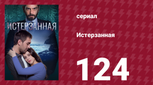 Истерзанная 124 серия (сериал, 2018)