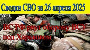 Сводки СВО. ВС РФ рвут оборону ВСУ под Харьковом. Главные новости 26.04.2025