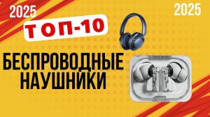 ТОП-10. Лучшие беспроводные наушники года. Рейтинг 2025. Какие лучше выбрать TWS или полноразмерные