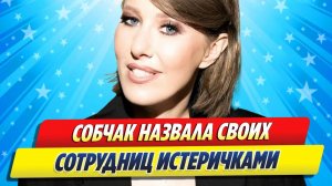 Новости Шоу-Бизнеса ★ Ксения Собчак назвала своих сотрудниц истеричками